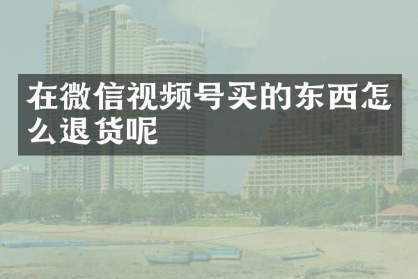 在微信视频号买的东西怎么退货呢