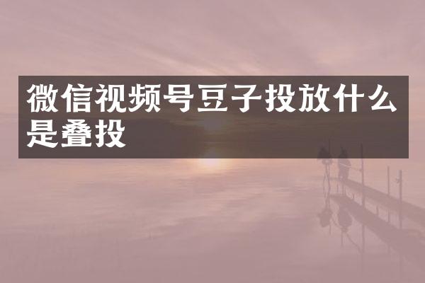 微信视频号豆子投放什么是叠投