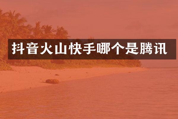 抖音火山快手哪个是腾讯