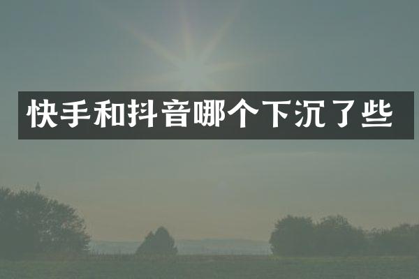 快手和抖音哪个下沉了些