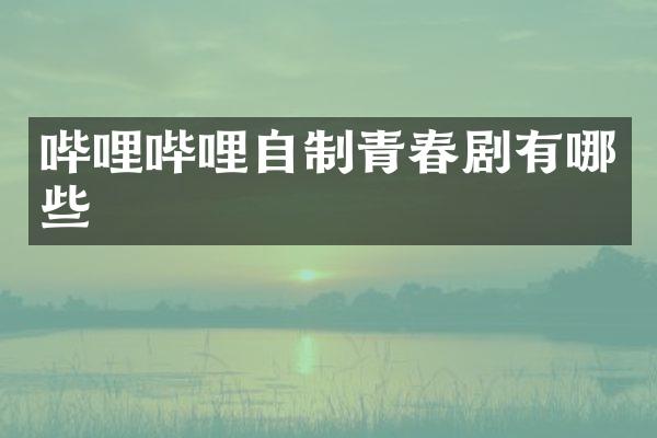 哔哩哔哩自制青春剧有哪些