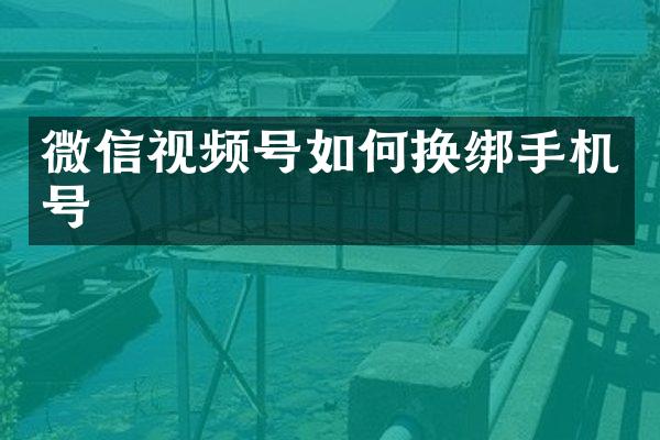 微信视频号如何换绑手机号