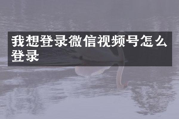 我想登录微信视频号怎么登录