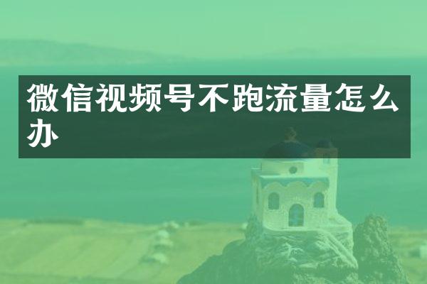 微信视频号不跑流量怎么办