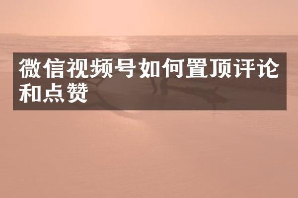 微信视频号如何置顶评论和点赞