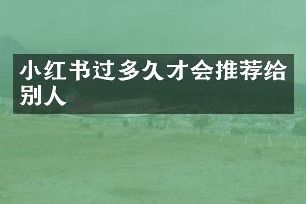 小红书过多久才会推荐给别人