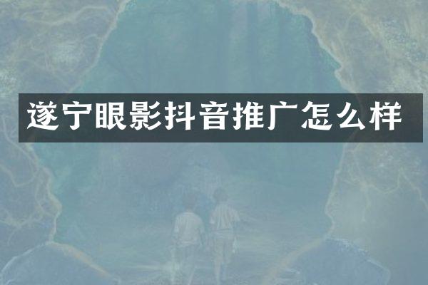 遂宁眼影抖音推广怎么样