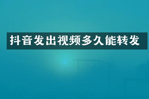 抖音发出视频多久能转发