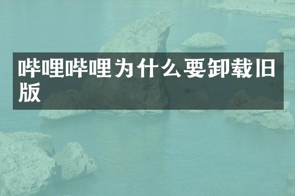 哔哩哔哩为什么要卸载旧版