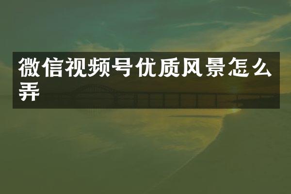 微信视频号优质风景怎么弄