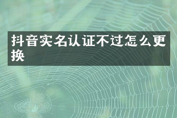 抖音实名认证不过怎么更换