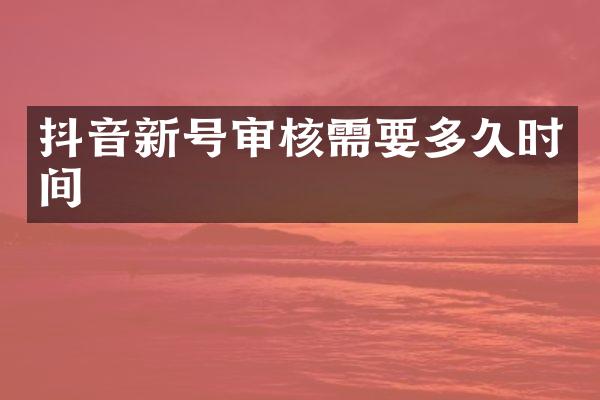 抖音新号审核需要多久时间