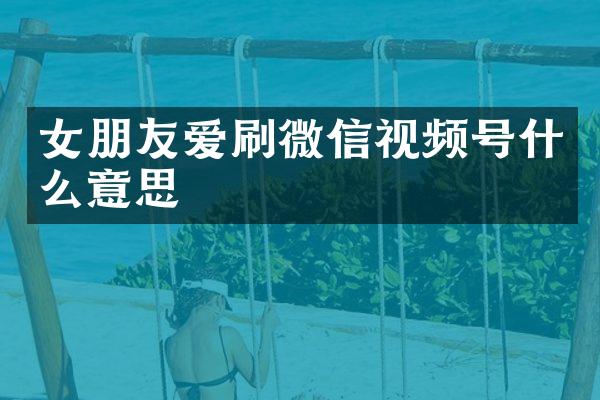 女朋友爱刷微信视频号什么意思