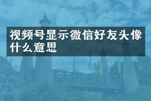 视频号显示微信好友头像什么意思