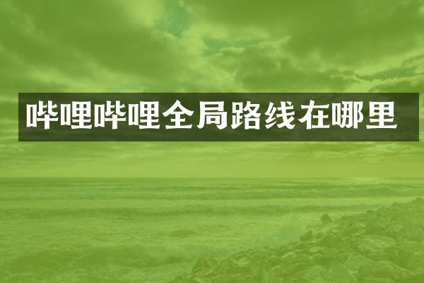 哔哩哔哩全局路线在哪里