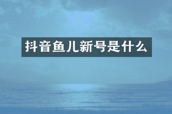 抖音鱼儿新号是什么