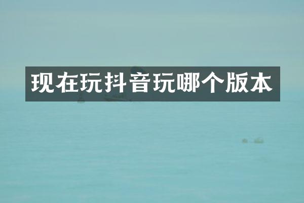 现在玩抖音玩哪个版本