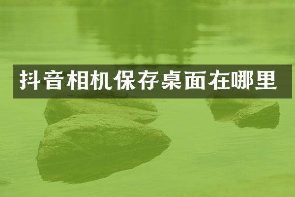 抖音相机保存桌面在哪里