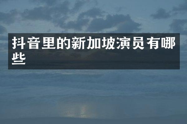 抖音里的新加坡演员有哪些