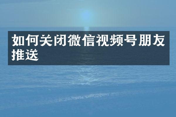 如何关闭微信视频号朋友推送