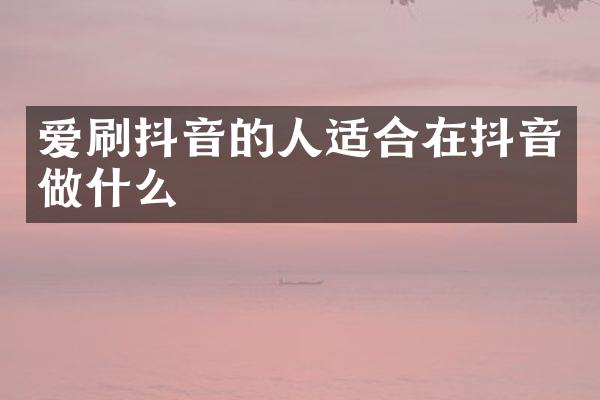 爱刷抖音的人适合在抖音做什么