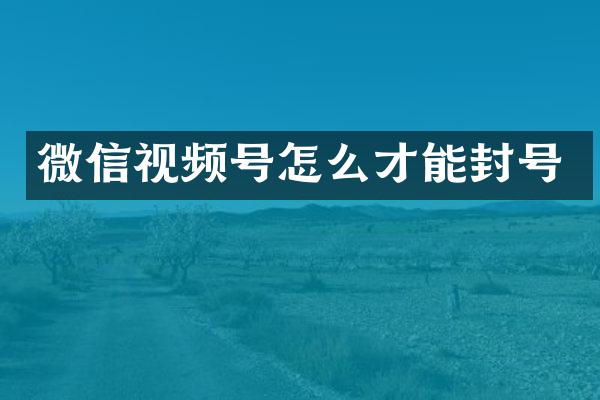 微信视频号怎么才能封号