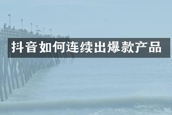 抖音如何连续出爆款产品