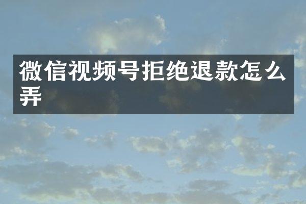 微信视频号拒绝退款怎么弄
