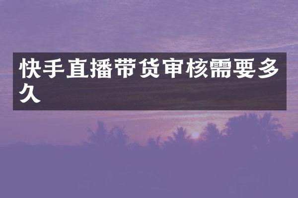 快手直播带货审核需要多久