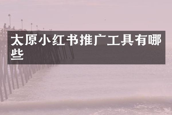 太原小红书推广工具有哪些