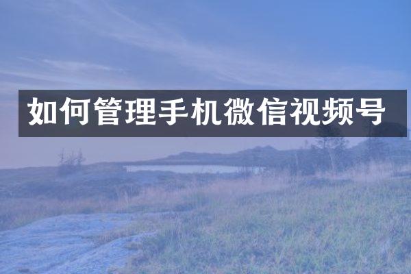 如何管理手机微信视频号