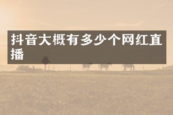 抖音大概有多少个网红直播