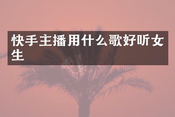 快手主播用什么歌好听女生