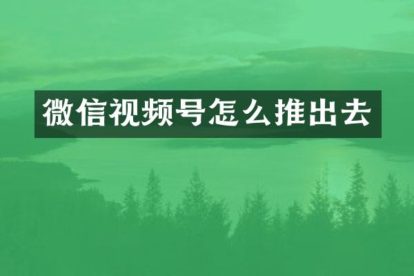 微信视频号怎么推出去