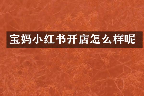 宝妈小红书开店怎么样呢