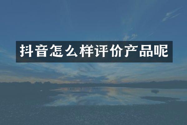 抖音怎么样评价产品呢