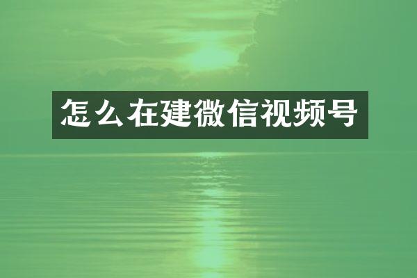 怎么在建微信视频号