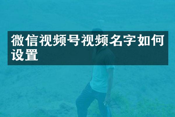 微信视频号视频名字如何设置