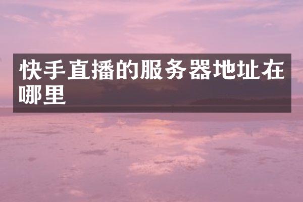 快手直播的服务器地址在哪里