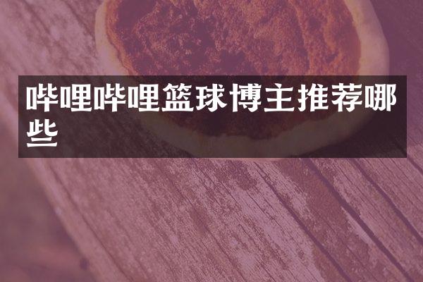 哔哩哔哩篮球博主推荐哪些