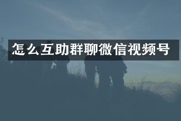 怎么互助群聊微信视频号