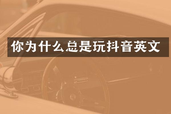 你为什么总是玩抖音英文