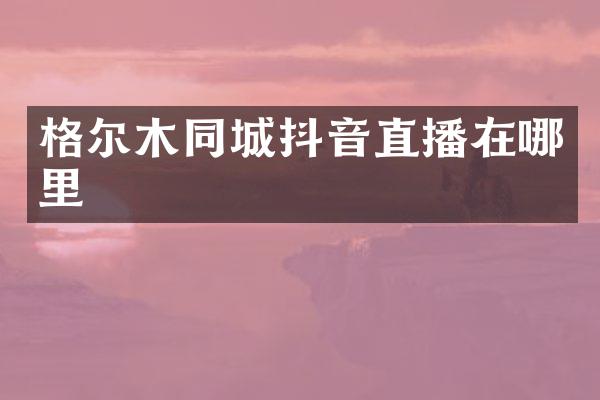 格尔木同城抖音直播在哪里