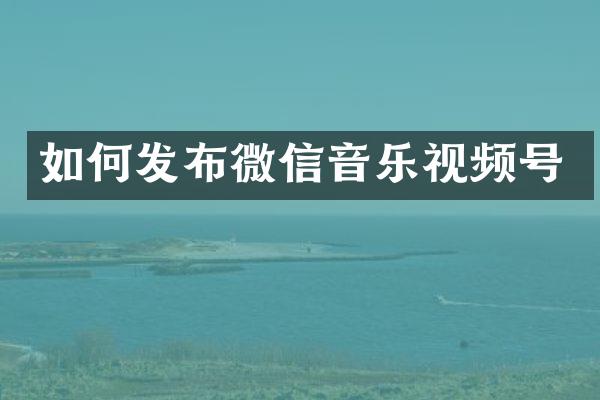 如何发布微信音乐视频号