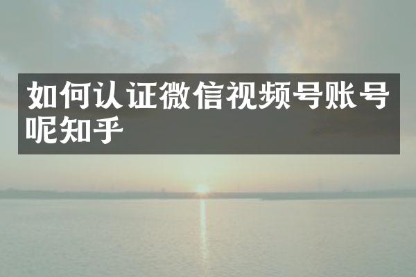 如何认证微信视频号账号呢知乎
