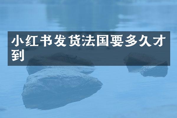 小红书发货法国要多久才到