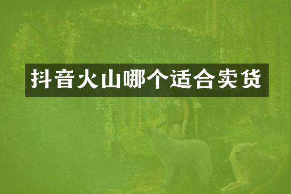 抖音火山哪个适合卖货