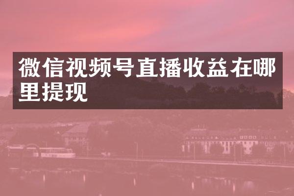微信视频号直播收益在哪里提现