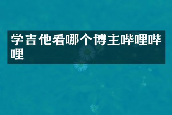 学吉他看哪个博主哔哩哔哩