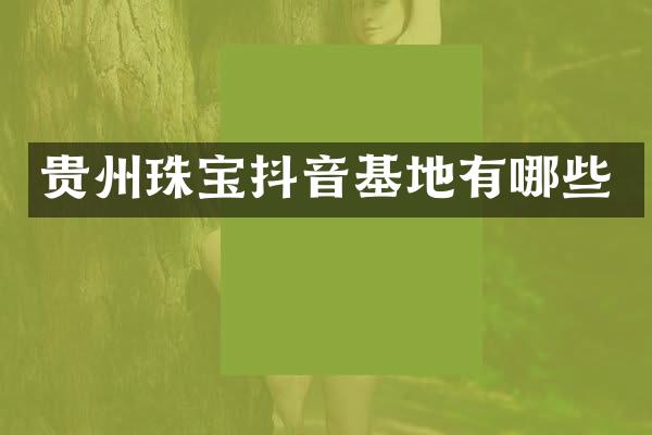 贵州珠宝抖音基地有哪些